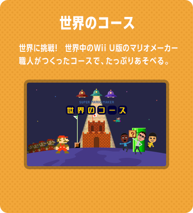 世界のコース　世界に挑戦！　世界中のWii U版のマリオメーカー職人がつくったコースで、たっぷりあそべる。