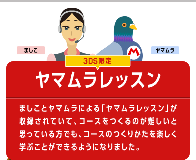 ましこ　ヤマムラ　3DS限定　ヤマムラレッスン　ましことヤマムラによる「ヤマムラレッスン」が収録されていて、コースをつくるのが難しいと思っている方でも、コースのつくりかたを楽しく学ぶことができるようになりました。