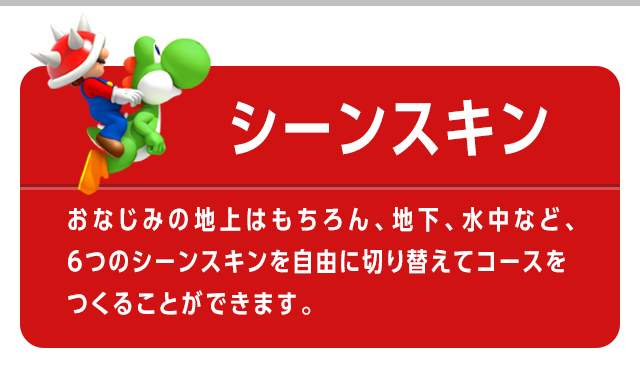 シーンスキン　おなじみの地上はもちろん、地下、水中など、6つのシーンスキンを自由に切り替えてコースをつくることができます。