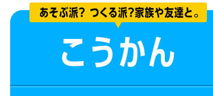 あそぶ派？ つくる派？家族や友達と。　こうかん