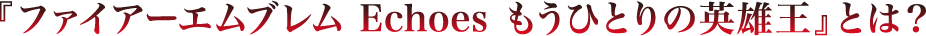 『ファイアーエムブレム Echoes もうひとりの英雄王』とは？