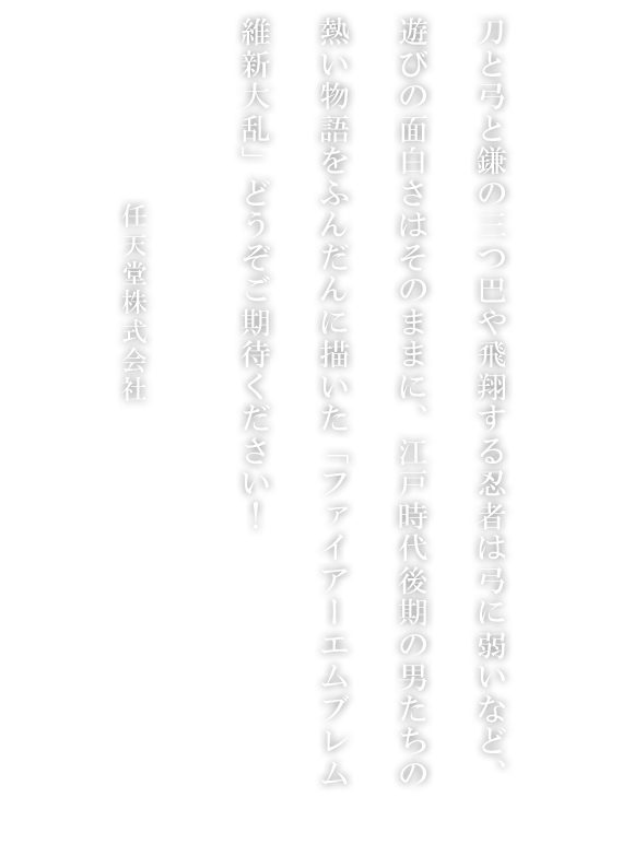 刀と弓と鎌の三つ巴や飛翔する忍者は弓に弱いなど、遊びの面白さはそのままに、江戸時代後期の男たちの熱い物語をふんだんに描いた「ファイアーエムブレム維新大乱」どうぞご期待ください！ 任天堂株式会社 山上 仁志