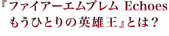 『ファイアーエムブレム Echoes もうひとりの英雄王』とは？