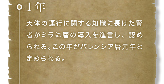 1年 天体の運行に関する知識に長けた賢者がミラに暦の導入を進言し、認められる。この年がバレンシア暦元年と定められる。
