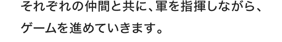 それぞれの仲間と共に、軍を指揮しながら、ゲームを進めていきます。