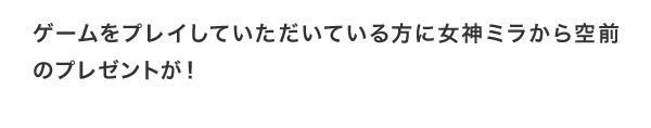 ゲームをプレイしていただいている方に女神ミラから空前のプレゼントが！