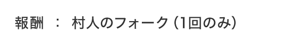 報酬：村人のフォーク（1回のみ）