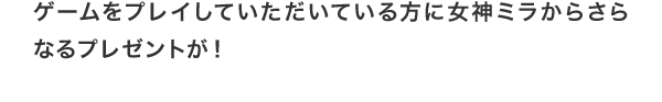 ゲームをプレイしていただいている方に女神ミラからさらなるプレゼントが！