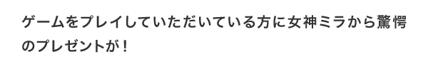 ゲームをプレイしていただいている方に女神ミラから驚愕のプレゼントが！