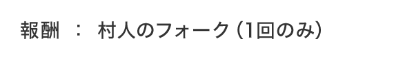 報酬：村人のフォーク（1回のみ）