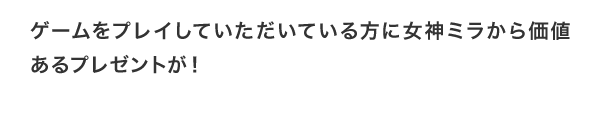 ゲームをプレイしていただいている方に女神ミラから価値あるプレゼントが！