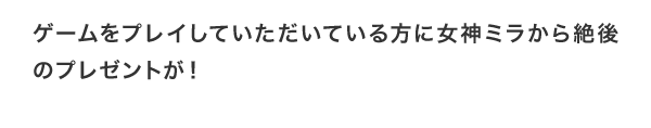 ゲームをプレイしていただいている方に女神ミラから絶後のプレゼントが！