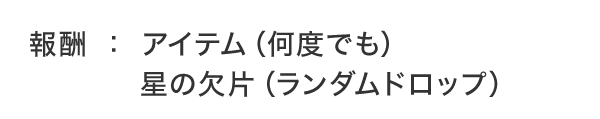 報酬：アイテム（何度でも）星の欠片（ランダムドロップ）
