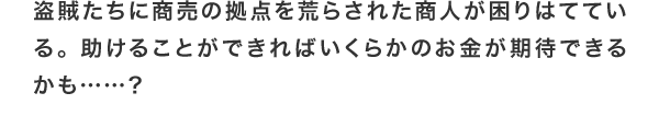 盗賊たちに商売の拠点を荒らされた商人が困りはてている。 助けることができればいくらかのお金が期待できるかも……？