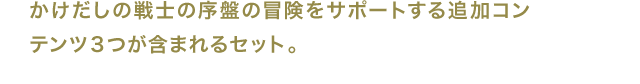 かけだしの戦士の序盤の冒険をサポートする追加コンテンツ３つが含まれるセット。
