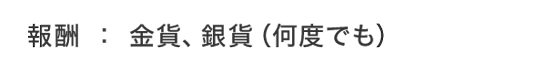 報酬：金貨、銀貨（何度でも）