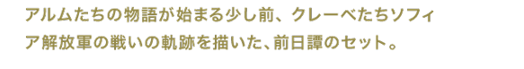 アルムたちの物語が始まる少し前、クレーベたちソフィア解放軍の戦いの軌跡を描いた、前日譚のセット。