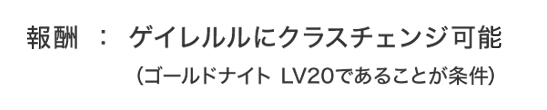 報酬：ゲイレルルにクラスチェンジ可能（ゴールドナイト LV20であることが条件）