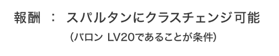 報酬：スパルタンにクラスチェンジ可能（バロン LV20であることが条件）