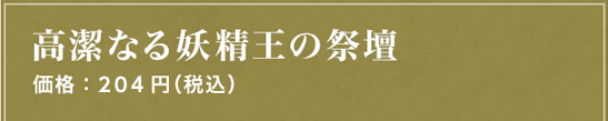 高潔なる妖精王の祭壇 価格：204円（税込）