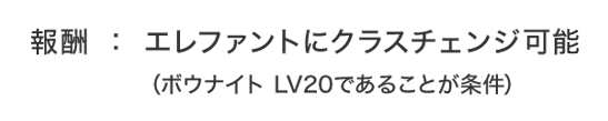 報酬：エレファントにクラスチェンジ可能（ボウナイト LV20であることが条件）