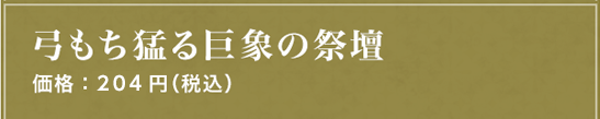 弓もち猛る巨象の祭壇 価格：204円（税込）