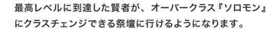 最高レベルに到達した賢者が、オーバークラス『ソロモン』にクラスチェンジできる祭壇に行けるようになります。
