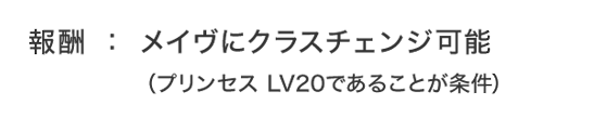 報酬：メイヴにクラスチェンジ可能（プリンセス LV20であることが条件）