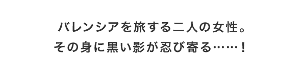 バレンシアを旅する二人の女性。その身に黒い影が忍び寄る……！