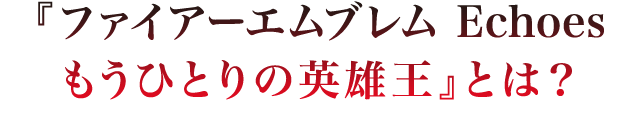 『ファイアーエムブレム Echoes もうひとりの英雄王』とは？