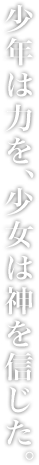 少年は力を、少女は神を信じた。