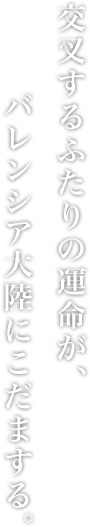 交叉するふたりの運命が、バレンシア大陸にこだまする。