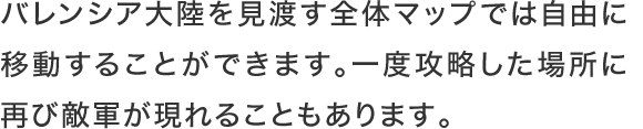 バレンシア大陸を見渡す全体マップでは自由に移動することができます。一度攻略した場所に再び敵軍が現れることもあります。
