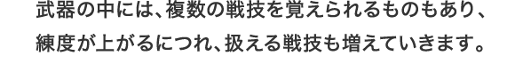 武器の中には、複数の戦技を覚えられるものもあり、 練度が上がるにつれ、扱える戦技も増えていきます。
