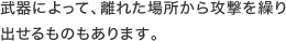 武器によって、離れた場所から攻撃を繰り出せるものもあります。