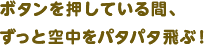 ボタンを押している間、ずっと空中をパタパタ飛ぶ！