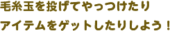 毛糸玉を投げてやっつけたりアイテムをゲットしたりしよう！