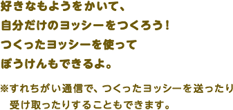 好きなもようをかいて、自分だけのヨッシーをつくろう！つくったヨッシーを使ってぼうけんもできるよ。 ※すれちがい通信で、つくったヨッシーを送ったり受け取ったりすることもできます。