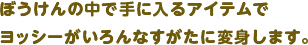 ぼうけんの中で手に入るアイテムでヨッシーがいろんなすがたに変身します。