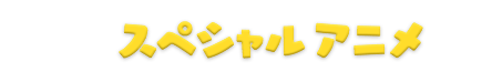 スペシャルアニメ