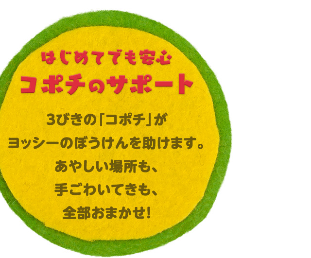 はじめてでも安心コポチのサポート 3びきの「コポチ」がヨッシーのぼうけんを助けます。あやしい場所も、手ごわいてきも、全部おまかせ！