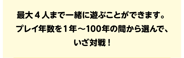 最大4人まで一緒に遊ぶことができます。プレイ年数を1年～S100年の間から選んで、いざ対戦!