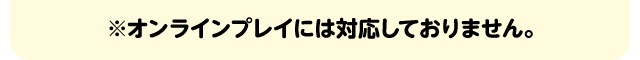 ※オンラインプレイには対応しておりません。