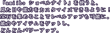「amiibo ショベルナイト」を使うと、見た目や能力をカスタマイズできるように！宝石を集めることでレベルアップも可能に。能力やレリック(武器)をゲットし、どんどんパワーアップ。