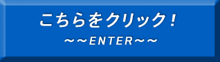 こちらをクリック！〜〜ENTER〜〜