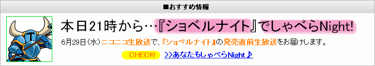 おすすめ情報 本日21時から…『ショベルナイト』でしゃべらNight! 6月29日（水）ニコニコ生放送で、『ショベルナイト』の発売直前生放送をお届けします。 CHECK! >>あなたもしゃべらNight♪