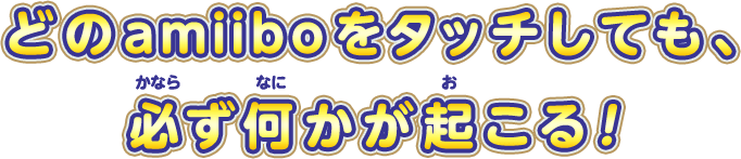どのamiiboをタッチしても、必ず何かが起こる！