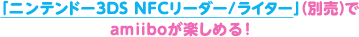 「ニンテンドー3DS NFCリーダー/ライター」（別売）でamiiboが楽しめる！