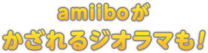 amiiboがかざれるジオラマも！