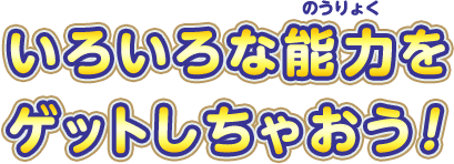いろいろな能力をゲットしちゃおう！